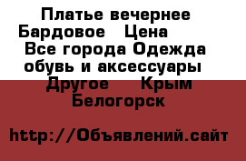 Платье вечернее. Бардовое › Цена ­ 500 - Все города Одежда, обувь и аксессуары » Другое   . Крым,Белогорск